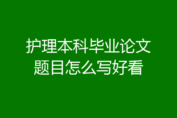 护理本科毕业论文题目怎么写好看