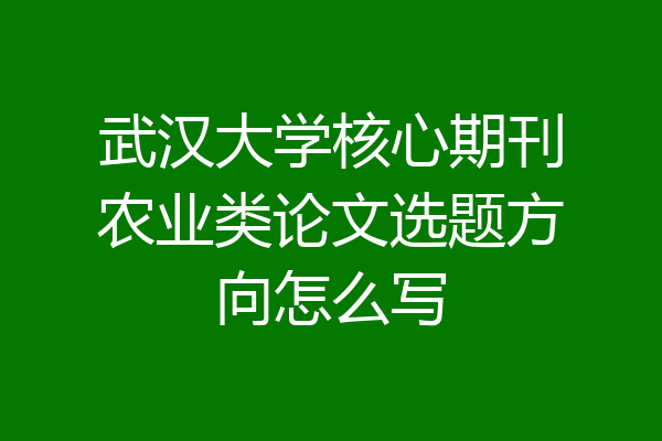 武汉大学核心期刊农业类论文选题方向怎么写