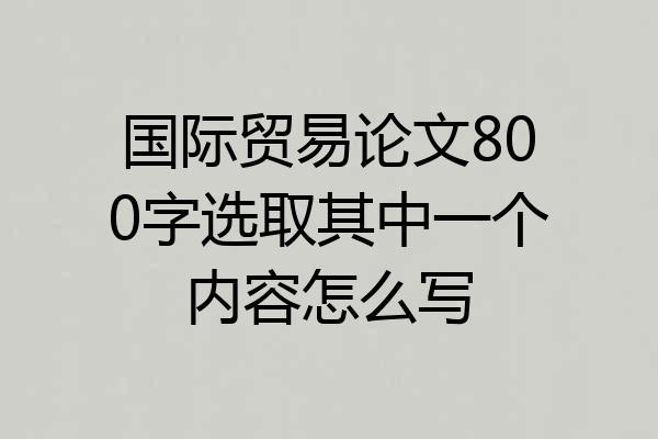 国际贸易论文800字选取其中一个内容怎么写