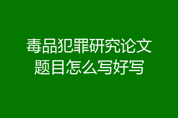 毒品犯罪研究论文题目怎么写好写