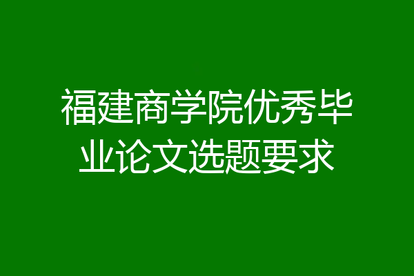 福建商学院优秀毕业论文选题要求