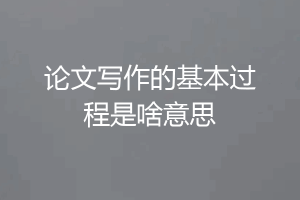 论文写作的基本过程是啥意思