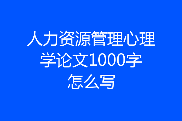 人力资源管理心理学论文1000字怎么写