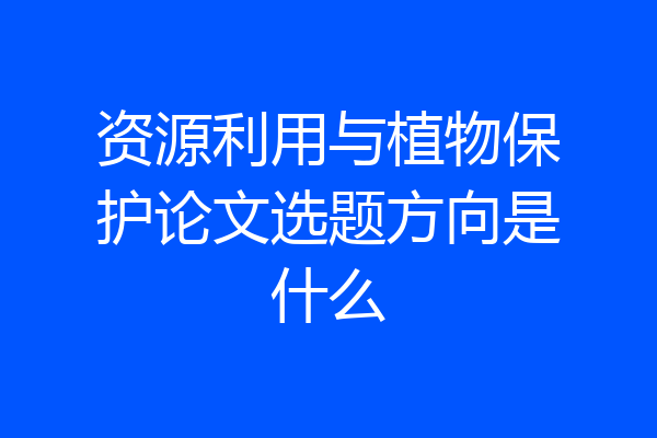 资源利用与植物保护论文选题方向是什么
