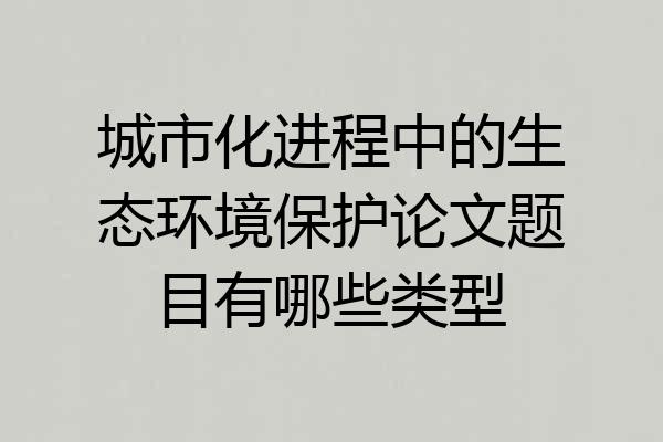 城市化进程中的生态环境保护论文题目有哪些类型