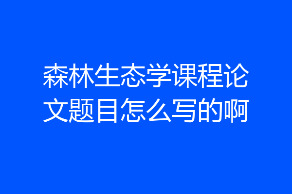 森林生态学课程论文题目怎么写的啊