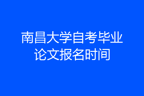 南昌大学自考毕业论文报名时间