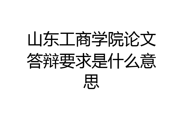 山东工商学院论文答辩要求是什么意思