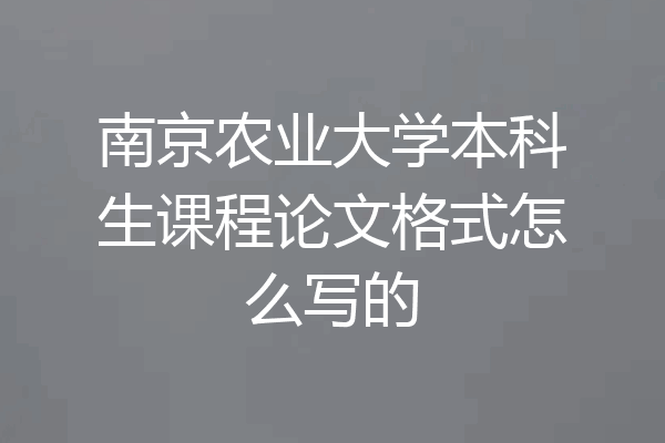 南京农业大学本科生课程论文格式怎么写的