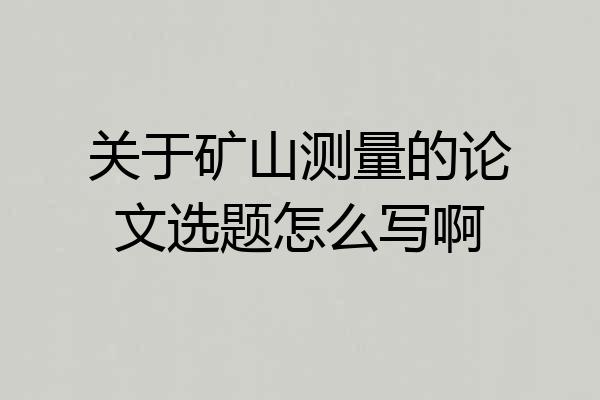 关于矿山测量的论文选题怎么写啊