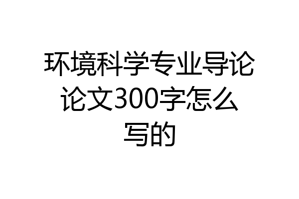 环境科学专业导论论文300字怎么写的