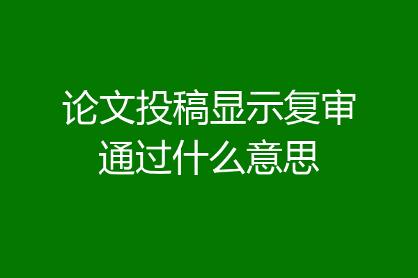 论文投稿显示复审通过什么意思