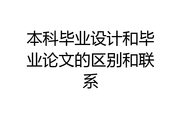 本科毕业设计和毕业论文的区别和联系