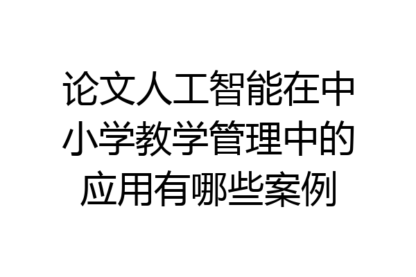论文人工智能在中小学教学管理中的应用有哪些案例