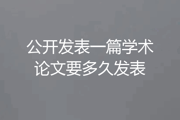 公开发表一篇学术论文要多久发表