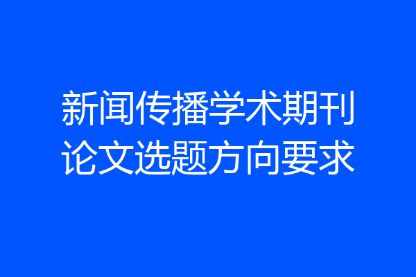 新闻传播学术期刊论文选题方向要求