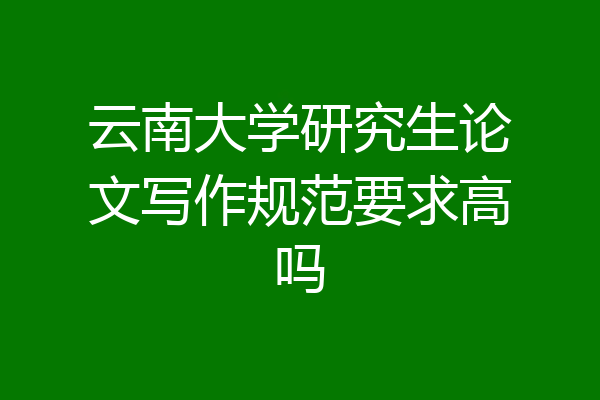 云南大学研究生论文写作规范要求高吗