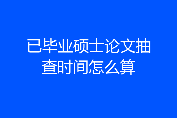 已毕业硕士论文抽查时间怎么算