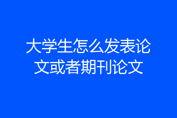 大学生怎么发表论文或者期刊论文