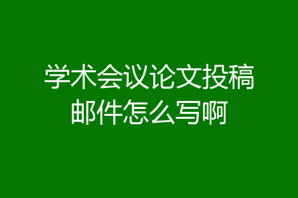 学术会议论文投稿邮件怎么写啊