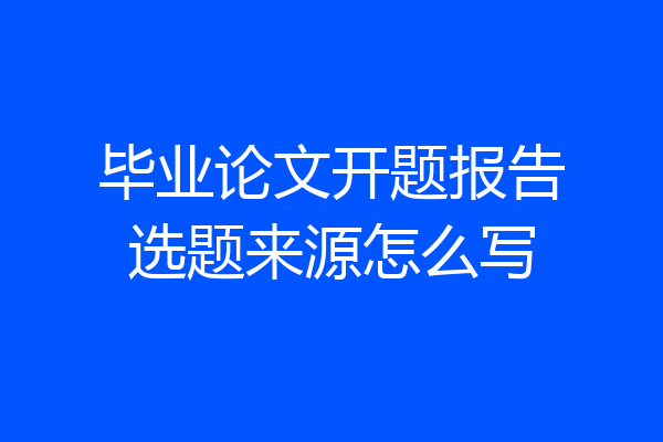 毕业论文开题报告选题来源怎么写