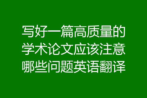 写好一篇高质量的学术论文应该注意哪些问题英语翻译