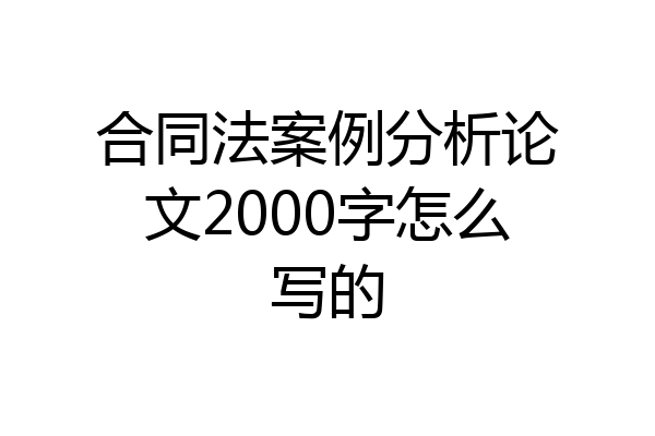 合同法案例分析论文2000字怎么写的