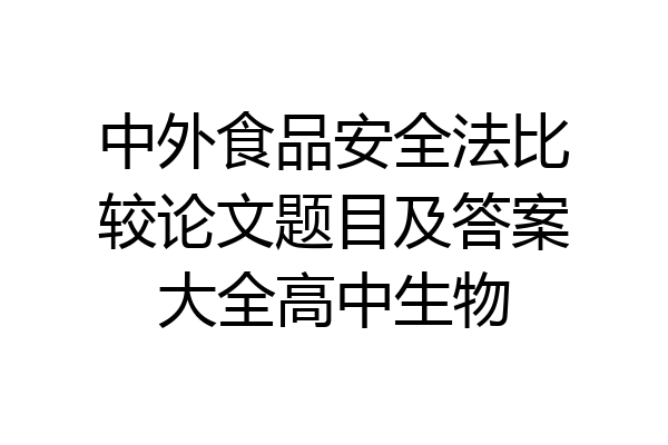 中外食品安全法比较论文题目及答案大全高中生物