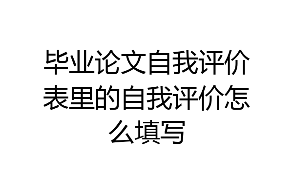 毕业论文自我评价表里的自我评价怎么填写
