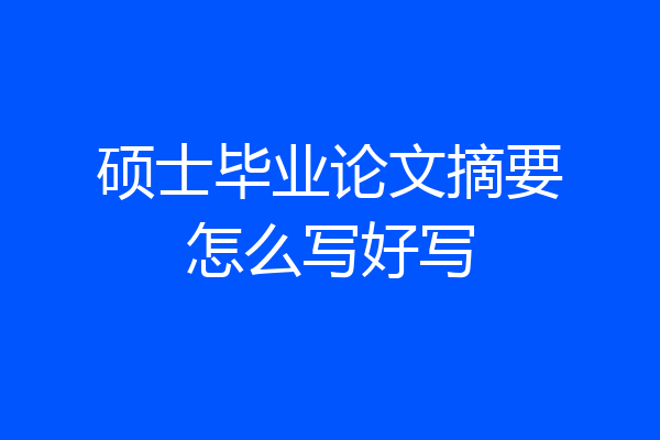 硕士毕业论文摘要怎么写好写