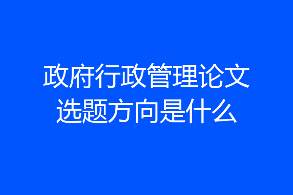 政府行政管理论文选题方向是什么