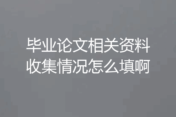 毕业论文相关资料收集情况怎么填啊