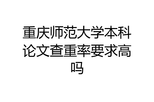 重庆师范大学本科论文查重率要求高吗