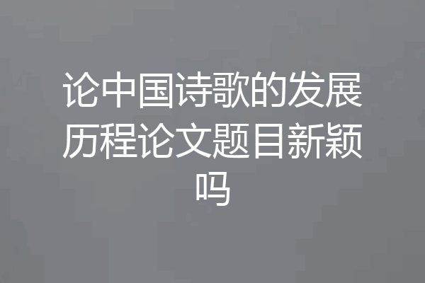 论中国诗歌的发展历程论文题目新颖吗