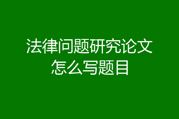 法律问题研究论文怎么写题目