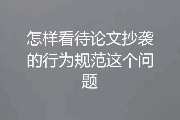怎样看待论文抄袭的行为规范这个问题