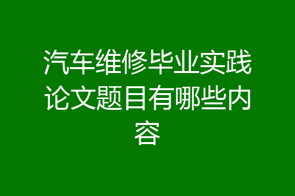 汽车维修毕业实践论文题目有哪些内容