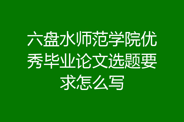 六盘水师范学院优秀毕业论文选题要求怎么写
