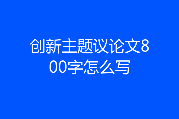 创新主题议论文800字怎么写