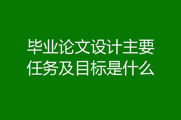 毕业论文设计主要任务及目标是什么