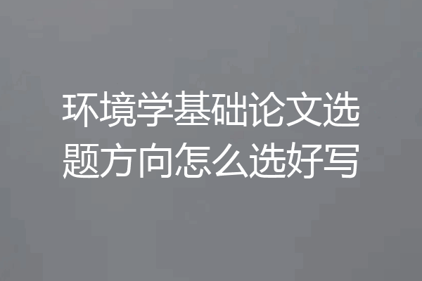 环境学基础论文选题方向怎么选好写