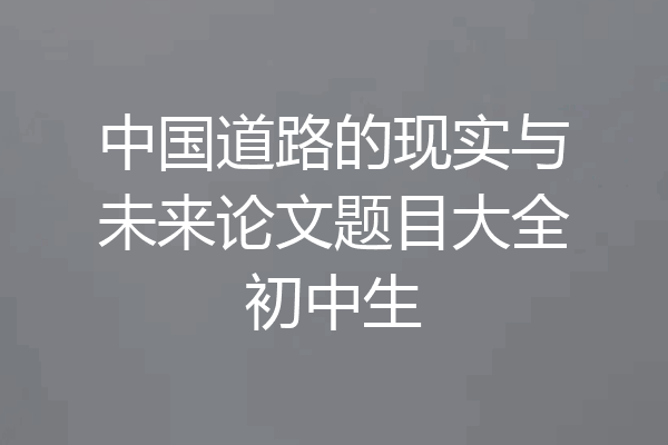中国道路的现实与未来论文题目大全初中生