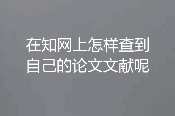 在知网上怎样查到自己的论文文献呢