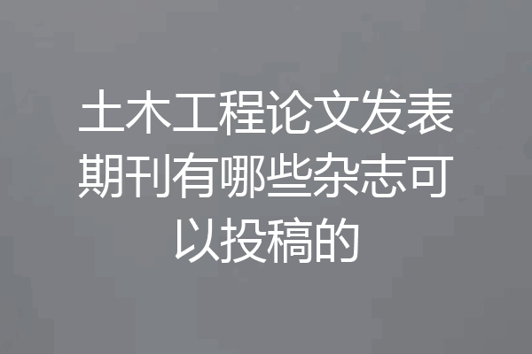 土木工程论文发表期刊有哪些杂志可以投稿的