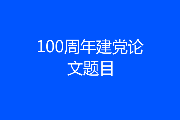100周年建党论文题目