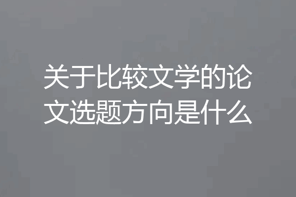 关于比较文学的论文选题方向是什么