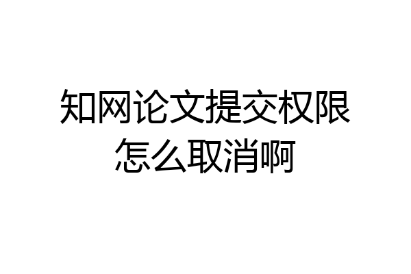 知网论文提交权限怎么取消啊