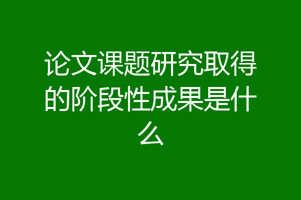论文课题研究取得的阶段性成果是什么