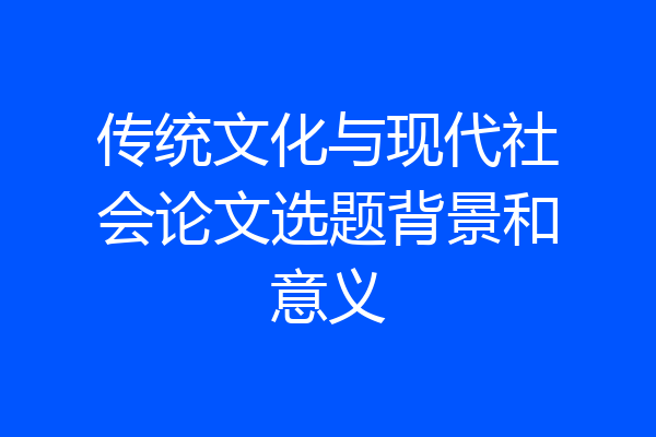 传统文化与现代社会论文选题背景和意义