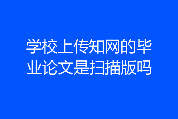 学校上传知网的毕业论文是扫描版吗